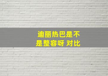 迪丽热巴是不是整容呀 对比